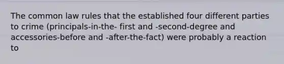 The common law rules that the established four different parties to crime (principals-in-the- first and -second-degree and accessories-before and -after-the-fact) were probably a reaction to