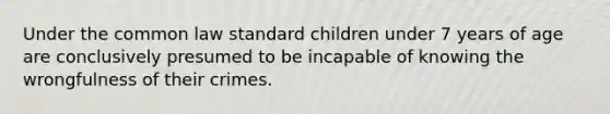 Under the common law standard children under 7 years of age are conclusively presumed to be incapable of knowing the wrongfulness of their crimes.