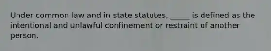 Under common law and in state statutes, _____ is defined as the intentional and unlawful confinement or restraint of another person.