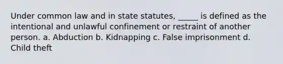 Under common law and in state statutes, _____ is defined as the intentional and unlawful confinement or restraint of another person. a. Abduction b. Kidnapping c. False imprisonment d. Child theft