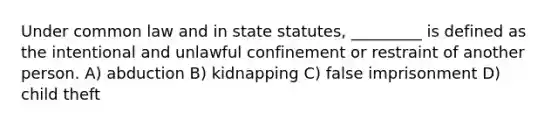 Under common law and in state statutes, _________ is defined as the intentional and unlawful confinement or restraint of another person. A) abduction B) kidnapping C) false imprisonment D) child theft