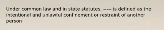 Under common law and in state statutes, ----- is defined as the intentional and unlawful confinement or restraint of another person