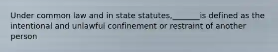 Under common law and in state statutes,_______is defined as the intentional and unlawful confinement or restraint of another person