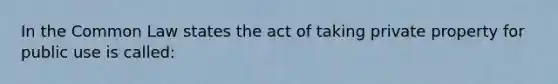 In the Common Law states the act of taking private property for public use is called: