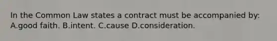 In the Common Law states a contract must be accompanied by: A.good faith. B.intent. C.cause D.consideration.