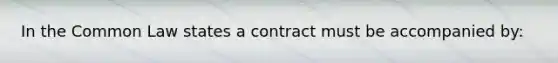 In the Common Law states a contract must be accompanied by: