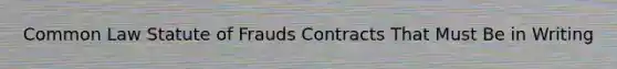 Common Law Statute of Frauds Contracts That Must Be in Writing