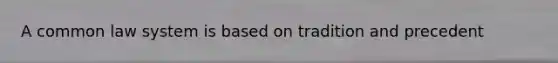 A common law system is based on tradition and precedent