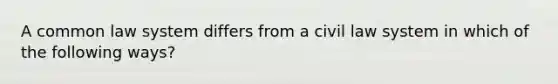 A common law system differs from a civil law system in which of the following ways?