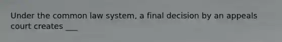 Under the common law system, a final decision by an appeals court creates ___