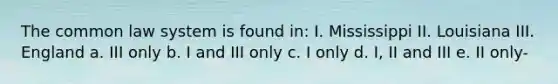 The common law system is found in: I. Mississippi II. Louisiana III. England a. III only b. I and III only c. I only d. I, II and III e. II only-