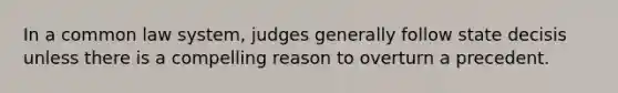 In a common law system, judges generally follow state decisis unless there is a compelling reason to overturn a precedent.