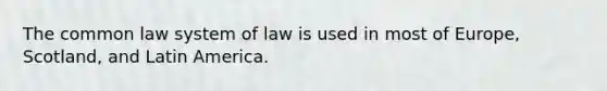 The common law system of law is used in most of Europe, Scotland, and Latin America.