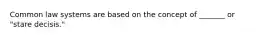 Common law systems are based on the concept of _______ or "stare decisis."