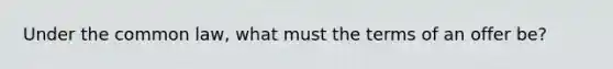 Under the common law, what must the terms of an offer be?