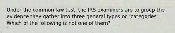 Under the common law test, the IRS examiners are to group the evidence they gather into three general types or "categories". Which of the following is not one of them?