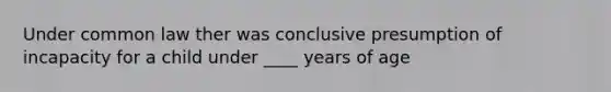 Under common law ther was conclusive presumption of incapacity for a child under ____ years of age