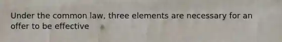 Under the common law, three elements are necessary for an offer to be effective