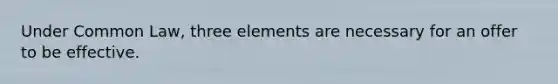 Under Common Law, three elements are necessary for an offer to be effective.