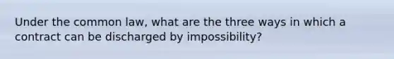 Under the common law, what are the three ways in which a contract can be discharged by impossibility?