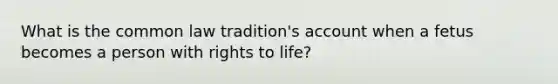 What is the common law tradition's account when a fetus becomes a person with rights to life?