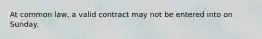 At common law, a valid contract may not be entered into on Sunday.