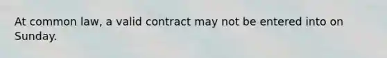 At common law, a valid contract may not be entered into on Sunday.