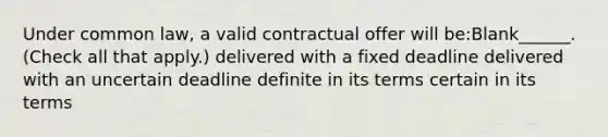 Under common law, a valid contractual offer will be:Blank______. (Check all that apply.) delivered with a fixed deadline delivered with an uncertain deadline definite in its terms certain in its terms