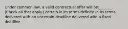 Under common law, a valid contractual offer will be:_______. (Check all that apply.) certain in its terms definite in its terms delivered with an uncertain deadline delivered with a fixed deadline