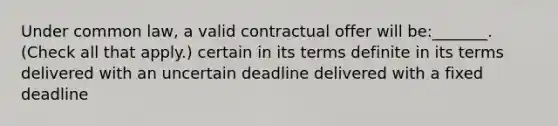 Under common law, a valid contractual offer will be:_______. (Check all that apply.) certain in its terms definite in its terms delivered with an uncertain deadline delivered with a fixed deadline