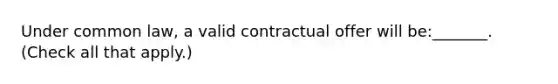 Under common law, a valid contractual offer will be:_______. (Check all that apply.)