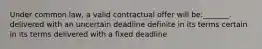 Under common law, a valid contractual offer will be:_______. delivered with an uncertain deadline definite in its terms certain in its terms delivered with a fixed deadline