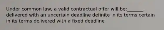 Under common law, a valid contractual offer will be:_______. delivered with an uncertain deadline definite in its terms certain in its terms delivered with a fixed deadline