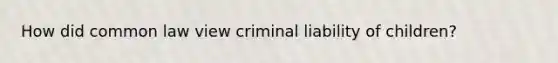 How did common law view criminal liability of children?