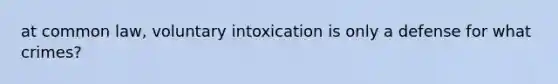 at common law, voluntary intoxication is only a defense for what crimes?