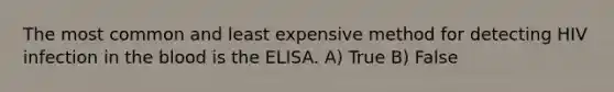 The most common and least expensive method for detecting HIV infection in the blood is the ELISA. A) True B) False