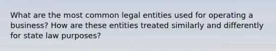 What are the most common legal entities used for operating a business? How are these entities treated similarly and differently for state law purposes?