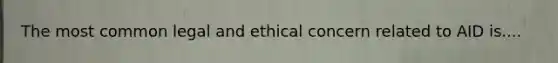 The most common legal and ethical concern related to AID is....