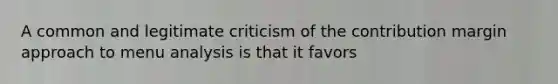 A common and legitimate criticism of the contribution margin approach to menu analysis is that it favors