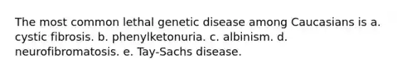 The most common lethal genetic disease among Caucasians is a. cystic fibrosis. b. phenylketonuria. c. albinism. d. neurofibromatosis. e. Tay-Sachs disease.