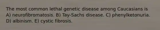 The most common lethal genetic disease among Caucasians is A) neurofibromatosis. B) Tay-Sachs disease. C) phenylketonuria. D) albinism. E) cystic fibrosis.