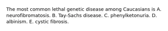 The most common lethal genetic disease among Caucasians is A. neurofibromatosis. B. Tay-Sachs disease. C. phenylketonuria. D. albinism. E. cystic fibrosis.