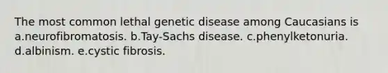 The most common lethal genetic disease among Caucasians is a.neurofibromatosis. b.Tay-Sachs disease. c.phenylketonuria. d.albinism. e.cystic fibrosis.