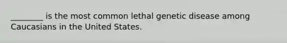 ________ is the most common lethal genetic disease among Caucasians in the United States.