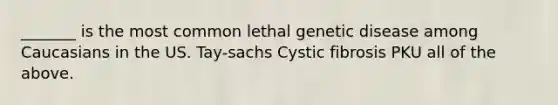 _______ is the most common lethal genetic disease among Caucasians in the US. Tay-sachs Cystic fibrosis PKU all of the above.