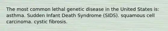 The most common lethal genetic disease in the United States is: asthma. Sudden Infant Death Syndrome (SIDS). squamous cell carcinoma. cystic fibrosis.