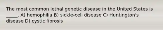 The most common lethal genetic disease in the United States is _____. A) hemophilia B) sickle-cell disease C) Huntington's disease D) cystic fibrosis