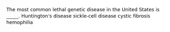 The most common lethal genetic disease in the United States is _____. Huntington's disease sickle-cell disease cystic fibrosis hemophilia