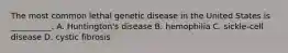 The most common lethal genetic disease in the United States is __________. A. Huntington's disease B. hemophilia C. sickle-cell disease D. cystic fibrosis