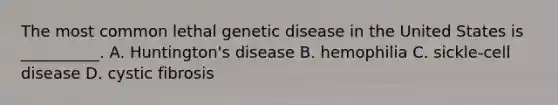 The most common lethal genetic disease in the United States is __________. A. Huntington's disease B. hemophilia C. sickle-cell disease D. cystic fibrosis